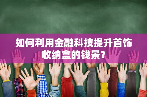 如何利用金融科技提升首饰收纳盒的钱景？
