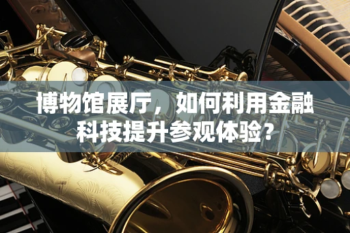 博物馆展厅，如何利用金融科技提升参观体验？