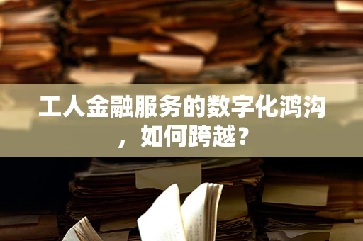 工人金融服务的数字化鸿沟，如何跨越？