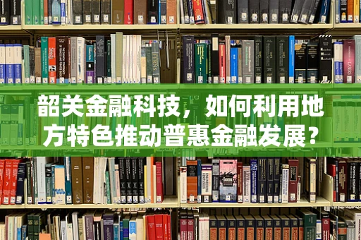 韶关金融科技，如何利用地方特色推动普惠金融发展？