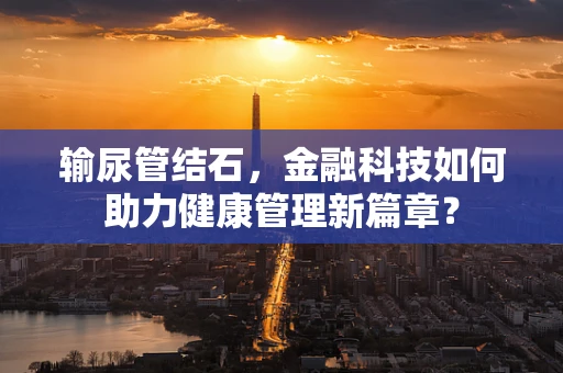 输尿管结石，金融科技如何助力健康管理新篇章？