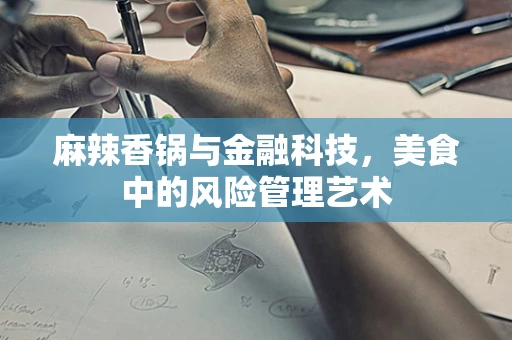 麻辣香锅与金融科技，美食中的风险管理艺术