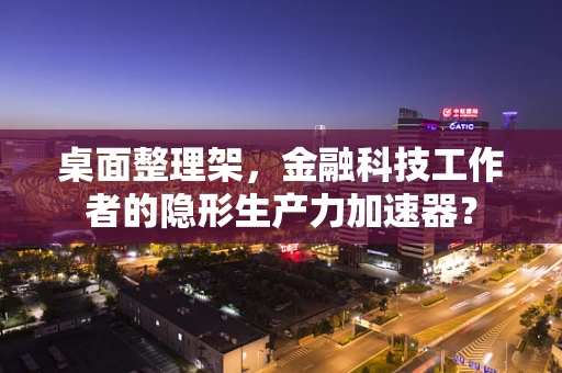 桌面整理架，金融科技工作者的隐形生产力加速器？