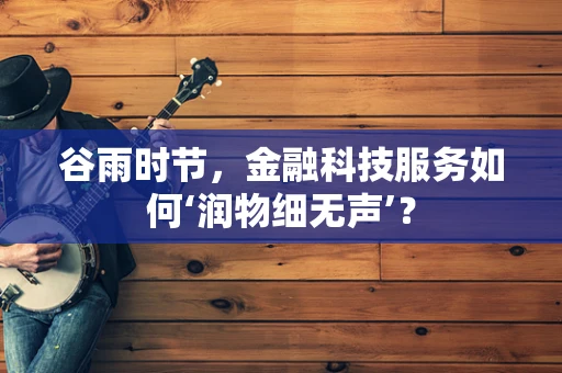 谷雨时节，金融科技服务如何‘润物细无声’？