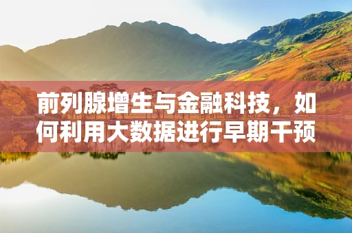 前列腺增生与金融科技，如何利用大数据进行早期干预？