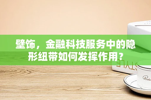 壁饰，金融科技服务中的隐形纽带如何发挥作用？