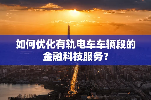 如何优化有轨电车车辆段的金融科技服务？