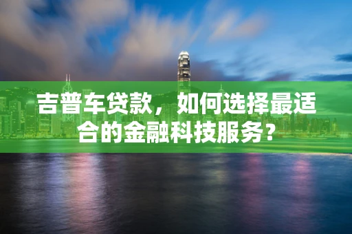 吉普车贷款，如何选择最适合的金融科技服务？