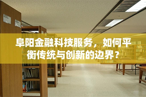 阜阳金融科技服务，如何平衡传统与创新的边界？