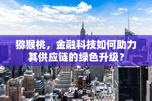 猕猴桃，金融科技如何助力其供应链的绿色升级？