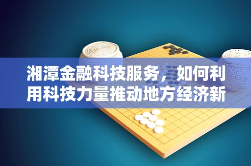 湘潭金融科技服务，如何利用科技力量推动地方经济新增长？