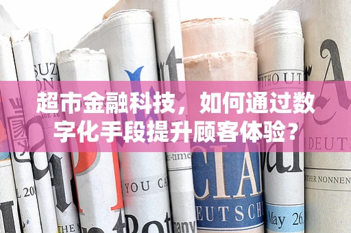 超市金融科技，如何通过数字化手段提升顾客体验？