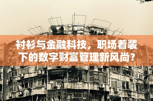 衬衫与金融科技，职场着装下的数字财富管理新风尚？