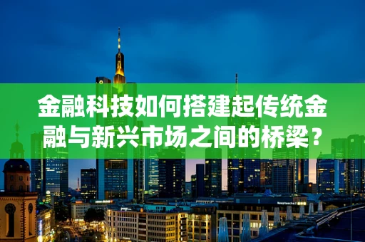 金融科技如何搭建起传统金融与新兴市场之间的桥梁？