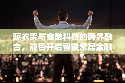 晾衣架与金融科技的跨界融合，能否开启智能家居金融新篇章？