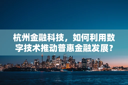 杭州金融科技，如何利用数字技术推动普惠金融发展？