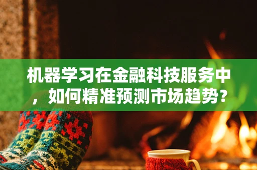 机器学习在金融科技服务中，如何精准预测市场趋势？