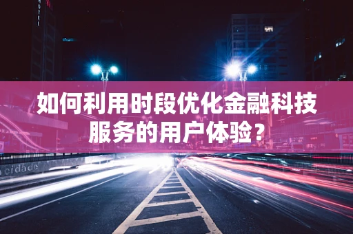 如何利用时段优化金融科技服务的用户体验？