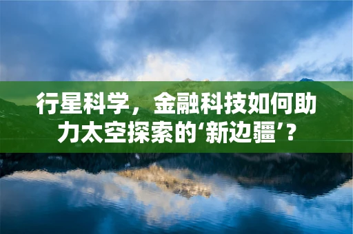 行星科学，金融科技如何助力太空探索的‘新边疆’？