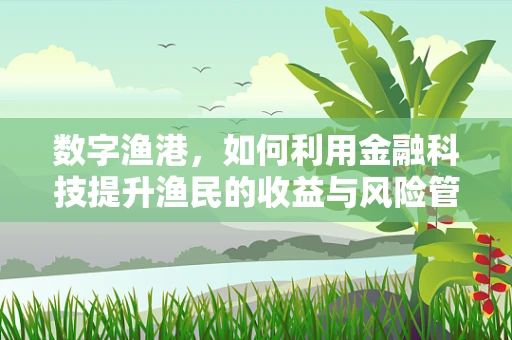 数字渔港，如何利用金融科技提升渔民的收益与风险管理？