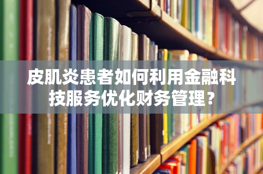 皮肌炎患者如何利用金融科技服务优化财务管理？