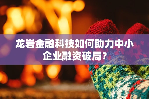 龙岩金融科技如何助力中小企业融资破局？