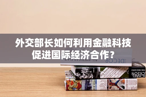 外交部长如何利用金融科技促进国际经济合作？