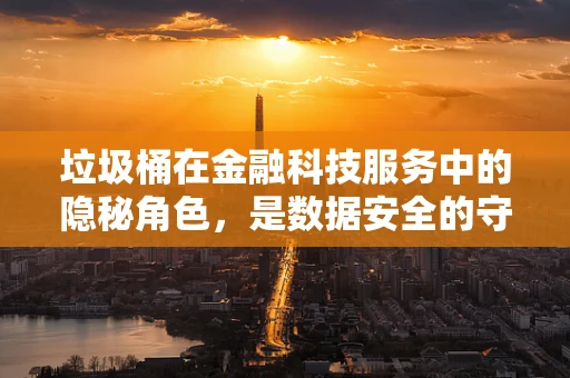 垃圾桶在金融科技服务中的隐秘角色，是数据安全的守护者吗？