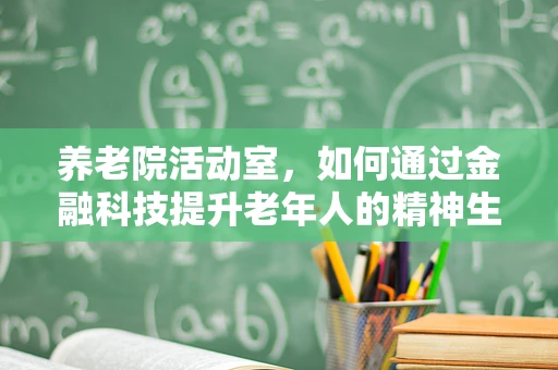 养老院活动室，如何通过金融科技提升老年人的精神生活质量？