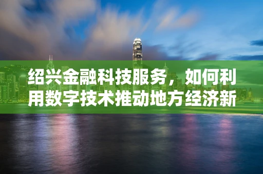 绍兴金融科技服务，如何利用数字技术推动地方经济新增长？