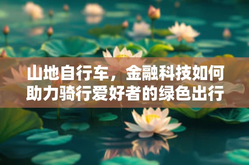 山地自行车，金融科技如何助力骑行爱好者的绿色出行？