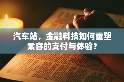 汽车站，金融科技如何重塑乘客的支付与体验？