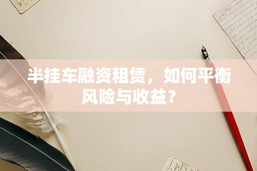 半挂车融资租赁，如何平衡风险与收益？