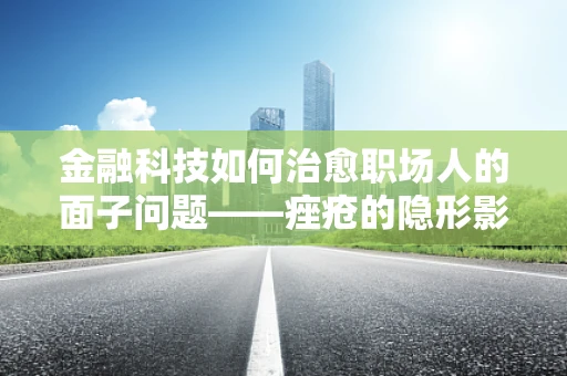 金融科技如何治愈职场人的面子问题——痤疮的隐形影响与解决方案？