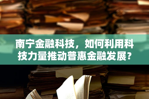 南宁金融科技，如何利用科技力量推动普惠金融发展？