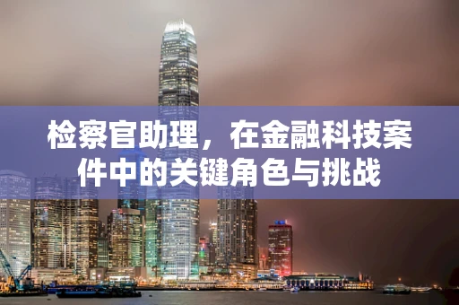 检察官助理，在金融科技案件中的关键角色与挑战