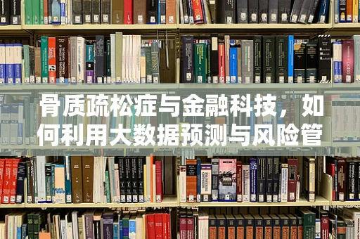 骨质疏松症与金融科技，如何利用大数据预测与风险管理？