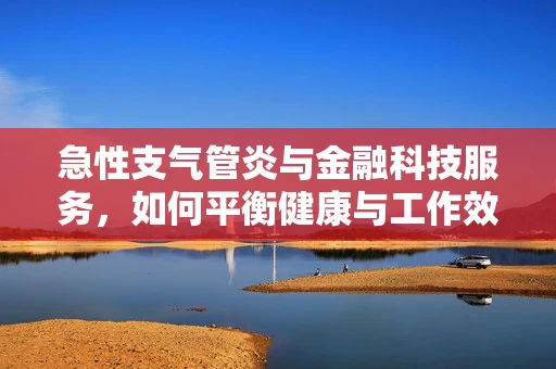 急性支气管炎与金融科技服务，如何平衡健康与工作效率？