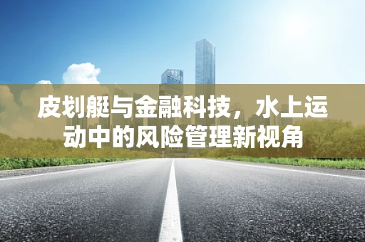 皮划艇与金融科技，水上运动中的风险管理新视角