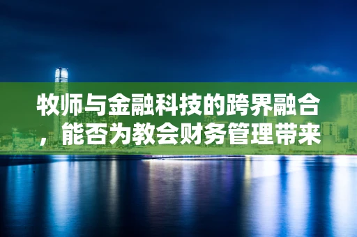 牧师与金融科技的跨界融合，能否为教会财务管理带来新启示？