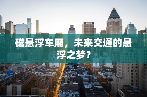 磁悬浮车厢，未来交通的悬浮之梦？