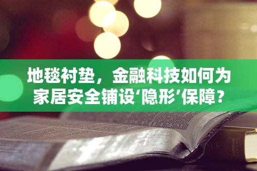 地毯衬垫，金融科技如何为家居安全铺设‘隐形’保障？