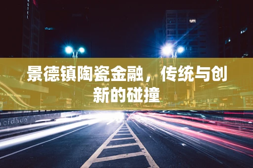 景德镇陶瓷金融，传统与创新的碰撞