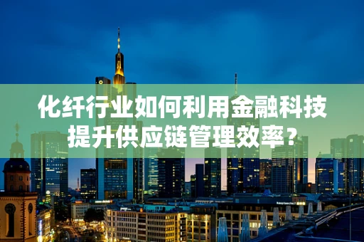 化纤行业如何利用金融科技提升供应链管理效率？