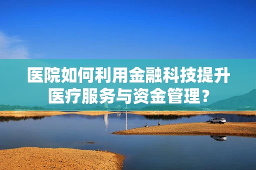 医院如何利用金融科技提升医疗服务与资金管理？