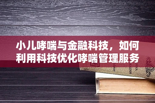小儿哮喘与金融科技，如何利用科技优化哮喘管理服务？