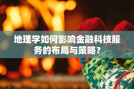 地理学如何影响金融科技服务的布局与策略？