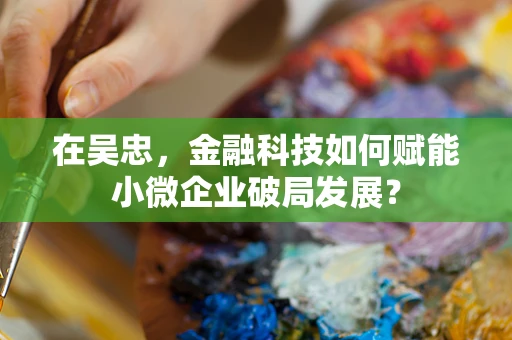 在吴忠，金融科技如何赋能小微企业破局发展？