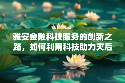 雅安金融科技服务的创新之路，如何利用科技助力灾后重建？