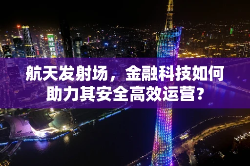 航天发射场，金融科技如何助力其安全高效运营？